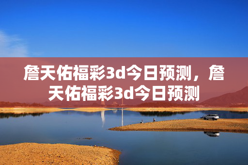 詹天佑福彩3d今日预测，詹天佑福彩3d今日预测