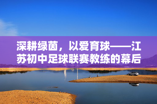 深耕绿茵,以爱育球——江苏初中足球联赛教练的幕后故事