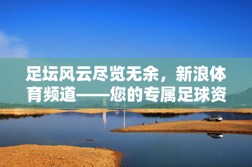 足坛风云尽览无余,新浪体育频道——您的专属足球资讯平台,足坛风云尽览无余,新浪体育频道——您的专属足球资讯平台