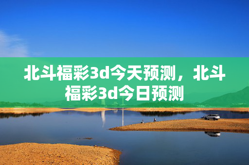北斗福彩3d今天预测，北斗福彩3d今日预测