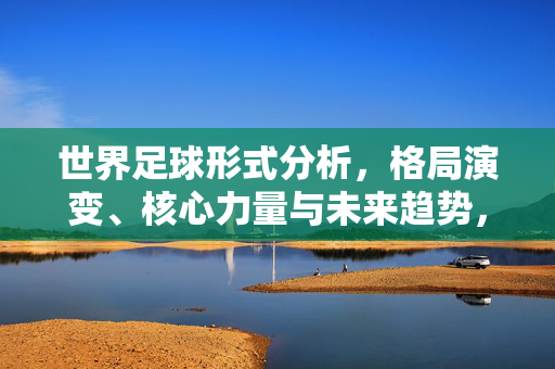 世界足球形式分析，格局演变、核心力量与未来趋势，世界足球格局演变，核心力量与未来趋势分析