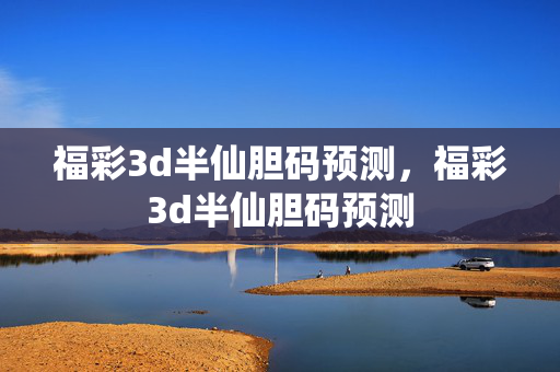 福彩3d半仙胆码预测，福彩3d半仙胆码预测