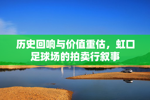 历史回响与价值重估，虹口足球场的拍卖行叙事