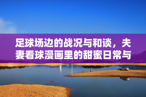 足球场边的战况与和谈，夫妻看球漫画里的甜蜜日常与生活趣事