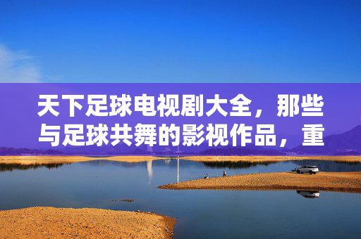 天下足球电视剧大全，那些与足球共舞的影视作品，重温绿茵场的激情与热血