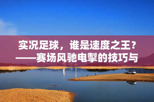 实况足球，谁是速度之王？——赛场风驰电掣的技巧与策略巅峰对决
