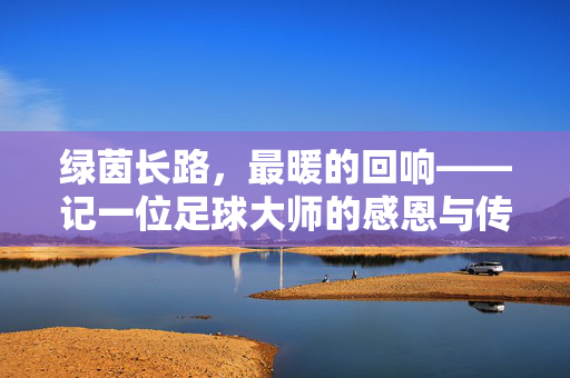 绿茵长路，最暖的回响——记一位足球大师的感恩与传承