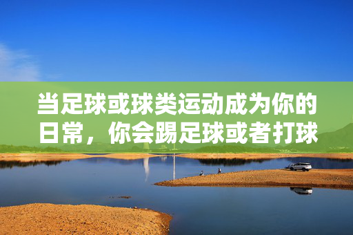 当足球或球类运动成为你的日常，你会踢足球或者打球吗？当足球或球类运动成为日常，你会踢球或打球吗？