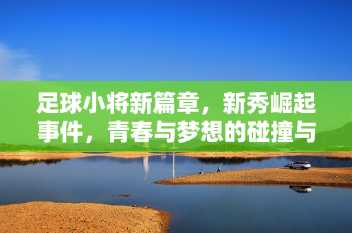 足球小将新篇章，新秀崛起事件，青春与梦想的碰撞与绽放