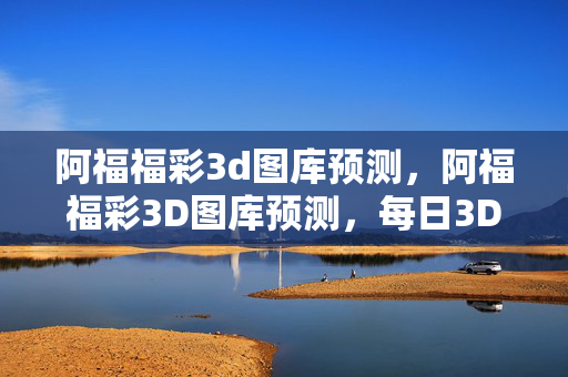阿福福彩3d图库预测，阿福福彩3D图库预测，每日3D号码分析与趋势解读