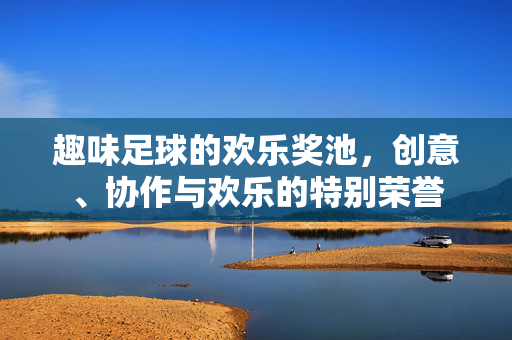 趣味足球的欢乐奖池，创意、协作与欢乐的特别荣誉