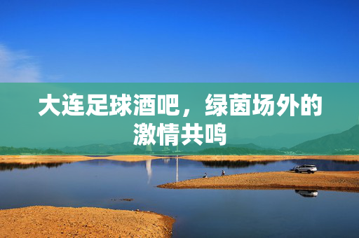 大连足球酒吧，绿茵场外的激情共鸣