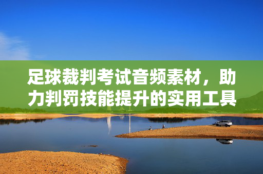 足球裁判考试音频素材，助力判罚技能提升的实用工具