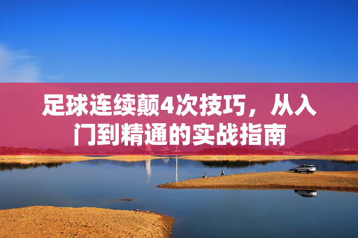 足球连续颠4次技巧，从入门到精通的实战指南