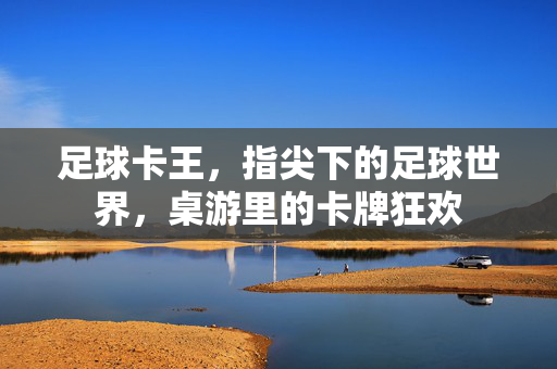 足球卡王，指尖下的足球世界，桌游里的卡牌狂欢