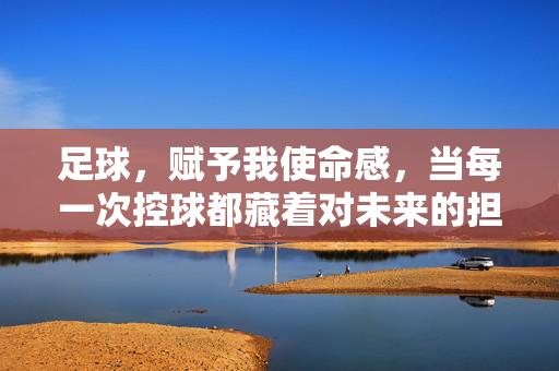 足球，赋予我使命感，当每一次控球都藏着对未来的担当，足球，每一次控球，都藏着对未来的使命担当