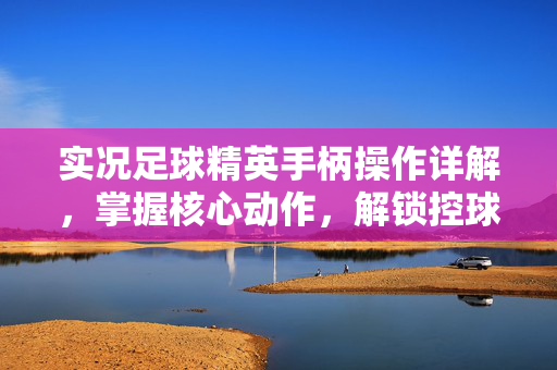 实况足球精英手柄操作详解，掌握核心动作，解锁控球新体验