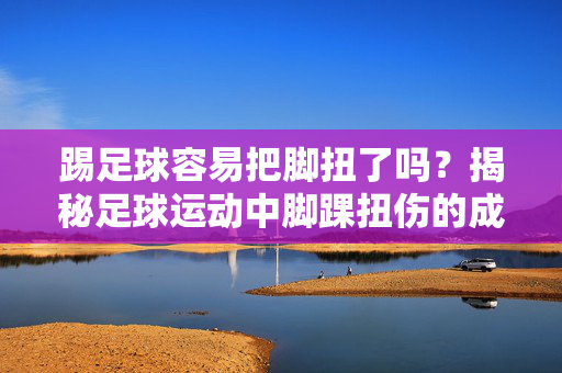 踢足球容易把脚扭了吗？揭秘足球运动中脚踝扭伤的成因与防护技巧