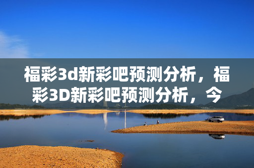 福彩3d新彩吧预测分析，福彩3D新彩吧预测分析，今日3D号码走势与技巧解析