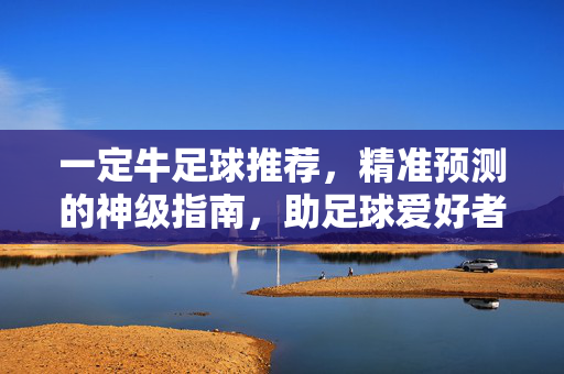 一定牛足球推荐，精准预测的神级指南，助足球爱好者赢取更多精彩瞬间？一定牛足球推荐，精准预测的神级指南，助足球爱好者赢取精彩瞬间