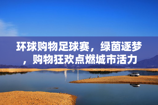环球购物足球赛，绿茵逐梦，购物狂欢点燃城市活力