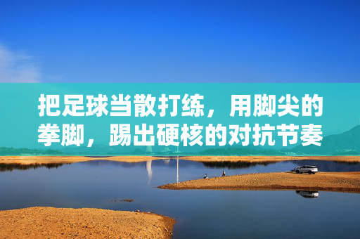 把足球当散打练，用脚尖的拳脚，踢出硬核的对抗节奏