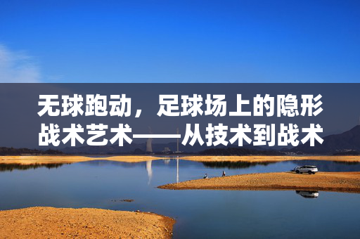 无球跑动，足球场上的隐形战术艺术——从技术到战术的深度解析，无球跑动，足球场上的隐形战术艺术——从技术到战术的深度解析