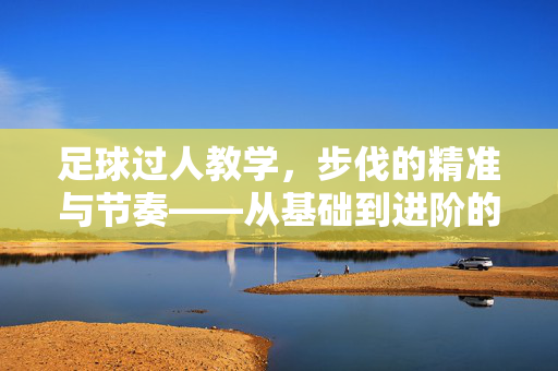 足球过人教学，步伐的精准与节奏——从基础到进阶的步伐技巧解析，足球过人教学，步伐的精准与节奏——从基础到进阶的步伐技巧解析