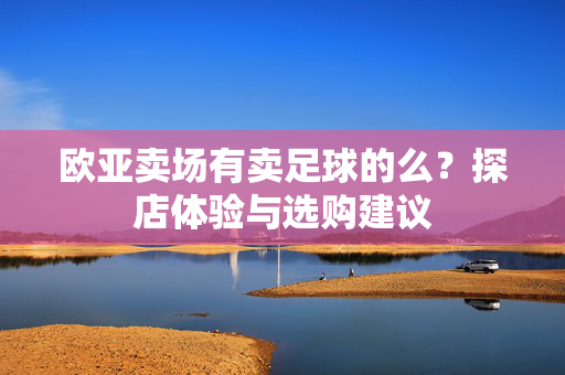欧亚卖场有卖足球的么？探店体验与选购建议