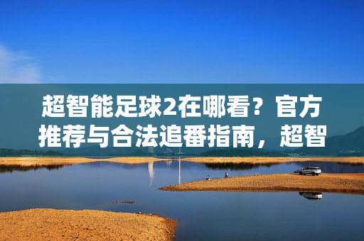 超智能足球2在哪看？官方推荐与合法追番指南，超智能足球2合法观看指南，官方推荐平台与追番路径