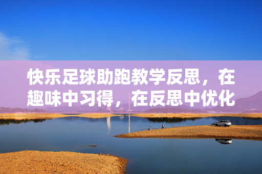 快乐足球助跑教学反思，在趣味中习得，在反思中优化，快乐足球助跑教学反思，在趣味中习得，在反思中优化