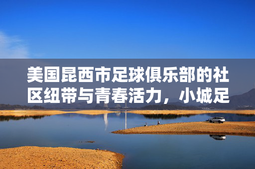 美国昆西市足球俱乐部的社区纽带与青春活力，小城足球的璀璨篇章，美国昆西市足球俱乐部的社区纽带与青春活力，小城足球的璀璨篇章