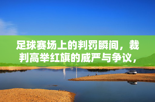 足球赛场上的判罚瞬间，裁判高举红旗的威严与争议，足球判罚瞬间，裁判高举红旗的威严与争议