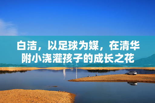 白洁，以足球为媒，在清华附小浇灌孩子的成长之花