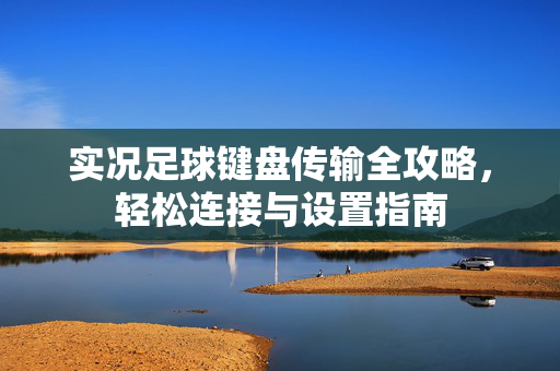 实况足球键盘传输全攻略，轻松连接与设置指南