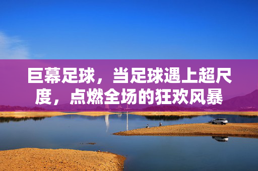巨幕足球，当足球遇上超尺度，点燃全场的狂欢风暴