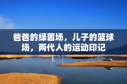 爸爸的绿茵场，儿子的篮球场，两代人的运动印记