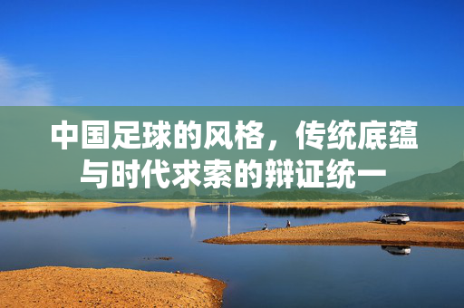 中国足球的风格，传统底蕴与时代求索的辩证统一
