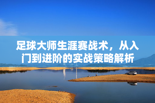 足球大师生涯赛战术，从入门到进阶的实战策略解析