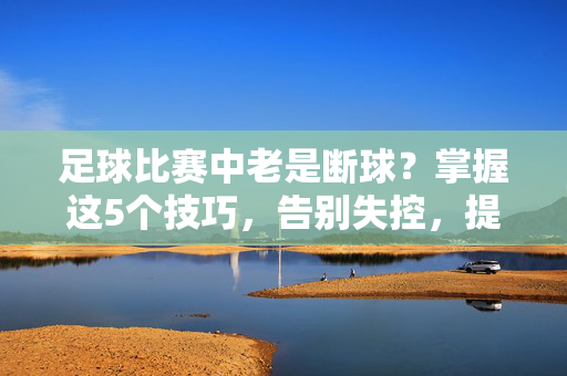 足球比赛中老是断球？掌握这5个技巧，告别失控，提升控球稳定性