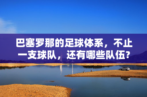 巴塞罗那的足球体系，不止一支球队，还有哪些队伍？巴塞罗那的足球体系，除了巴萨，还有哪些其他球队？
