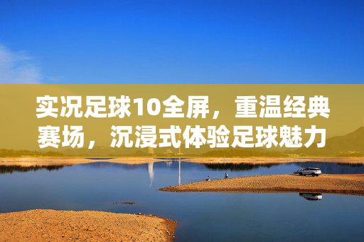 实况足球10全屏，重温经典赛场，沉浸式体验足球魅力