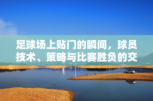 足球场上贴门的瞬间，球员技术、策略与比赛胜负的交织，足球贴门瞬间，技术、策略与胜负的交织