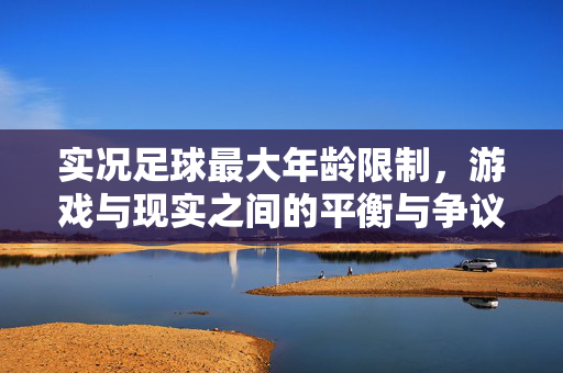 实况足球最大年龄限制，游戏与现实之间的平衡与争议