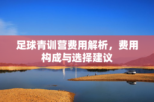 足球青训营费用解析，费用构成与选择建议