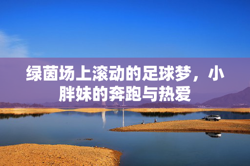 绿茵场上滚动的足球梦，小胖妹的奔跑与热爱