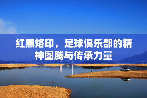 红黑烙印，足球俱乐部的精神图腾与传承力量