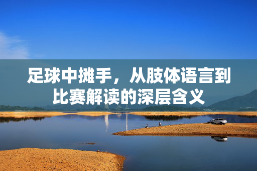 足球中摊手，从肢体语言到比赛解读的深层含义