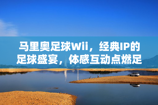 马里奥足球Wii，经典IP的足球盛宴，体感互动点燃足球热情