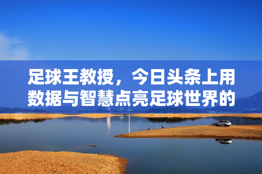 足球王教授，今日头条上用数据与智慧点亮足球世界的行家